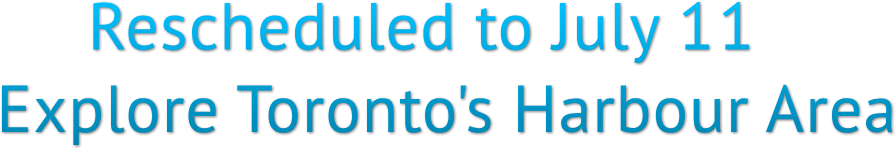 Rescheduled to July 11 Explore Toronto's Harbour Area Rescheduled to July 11 Explore Toronto's Harbour Area